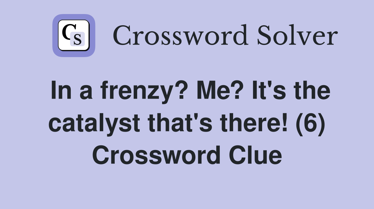 In a frenzy? Me? It's the catalyst that's there! (6) Crossword Clue